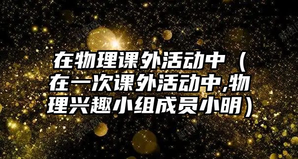 在物理課外活動中（在一次課外活動中,物理興趣小組成員小明）