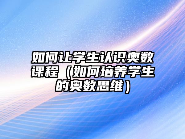 如何讓學(xué)生認(rèn)識(shí)奧數(shù)課程（如何培養(yǎng)學(xué)生的奧數(shù)思維）