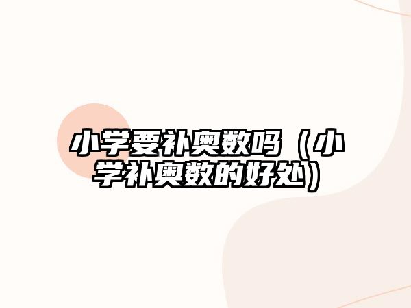 小學(xué)要補(bǔ)奧數(shù)嗎（小學(xué)補(bǔ)奧數(shù)的好處）