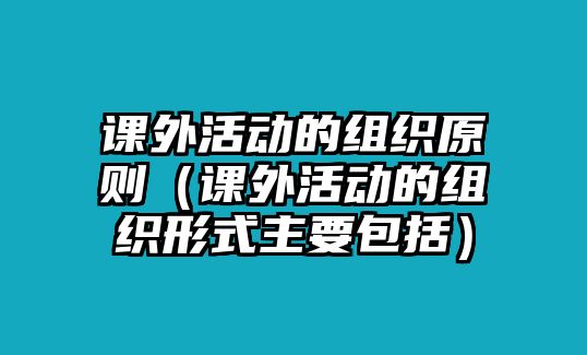 課外活動(dòng)的組織原則（課外活動(dòng)的組織形式主要包括）