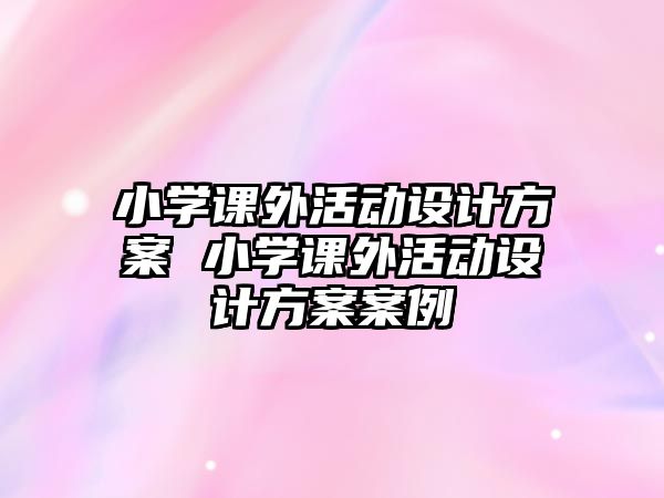 小學課外活動設(shè)計方案 小學課外活動設(shè)計方案案例