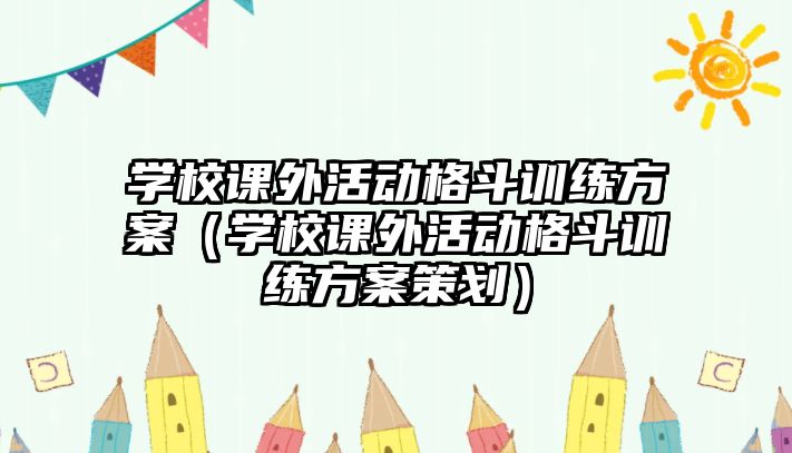 學(xué)校課外活動(dòng)格斗訓(xùn)練方案（學(xué)校課外活動(dòng)格斗訓(xùn)練方案策劃）