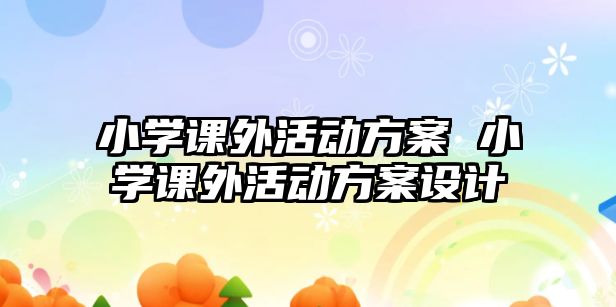 小學(xué)課外活動(dòng)方案 小學(xué)課外活動(dòng)方案設(shè)計(jì)