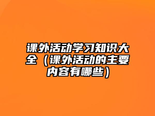 課外活動(dòng)學(xué)習(xí)知識(shí)大全（課外活動(dòng)的主要內(nèi)容有哪些）