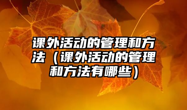 課外活動(dòng)的管理和方法（課外活動(dòng)的管理和方法有哪些）