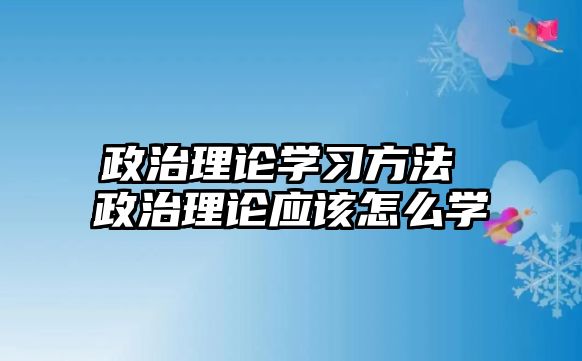 政治理論學習方法 政治理論應(yīng)該怎么學