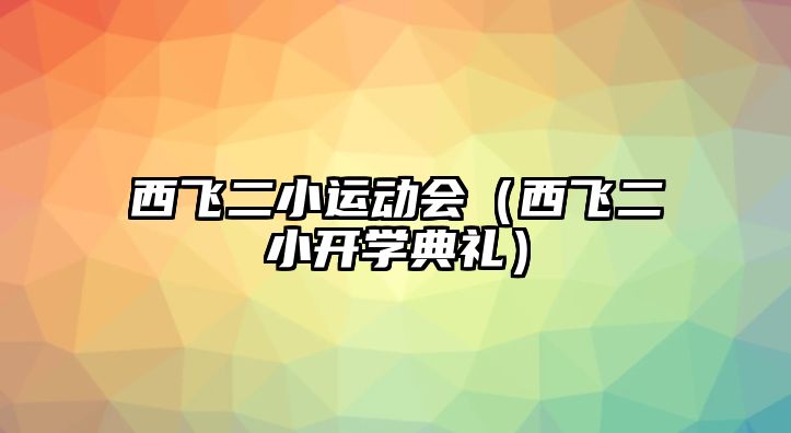 西飛二小運(yùn)動(dòng)會(huì)（西飛二小開(kāi)學(xué)典禮）