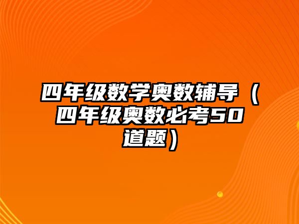 四年級數(shù)學(xué)奧數(shù)輔導(dǎo)（四年級奧數(shù)必考50道題）