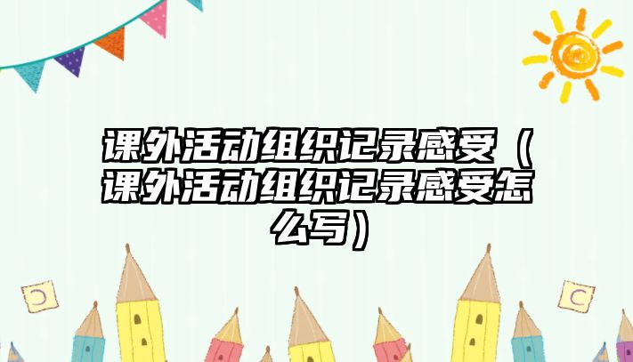 課外活動組織記錄感受（課外活動組織記錄感受怎么寫）