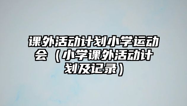 課外活動計(jì)劃小學(xué)運(yùn)動會（小學(xué)課外活動計(jì)劃及記錄）