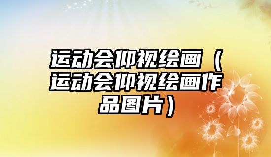 運(yùn)動(dòng)會(huì)仰視繪畫（運(yùn)動(dòng)會(huì)仰視繪畫作品圖片）