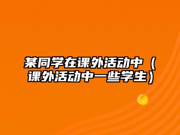 某同學(xué)在課外活動(dòng)中（課外活動(dòng)中一些學(xué)生）