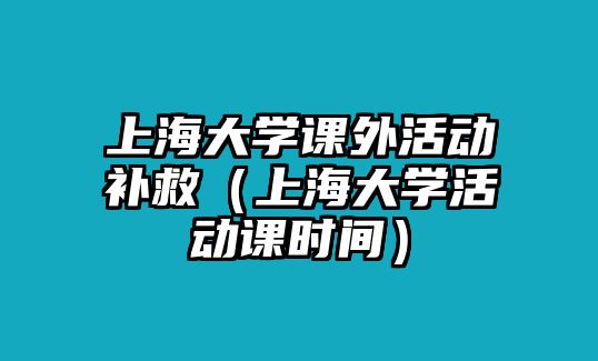 上海大學(xué)課外活動(dòng)補(bǔ)救（上海大學(xué)活動(dòng)課時(shí)間）