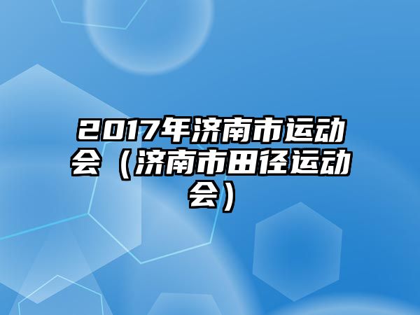 2017年濟南市運動會（濟南市田徑運動會）