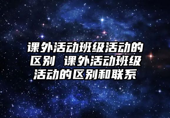 課外活動班級活動的區(qū)別 課外活動班級活動的區(qū)別和聯(lián)系