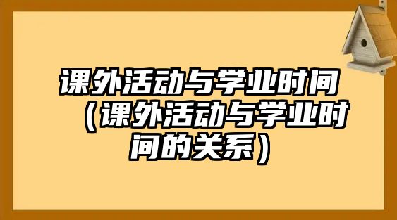 課外活動與學(xué)業(yè)時間（課外活動與學(xué)業(yè)時間的關(guān)系）