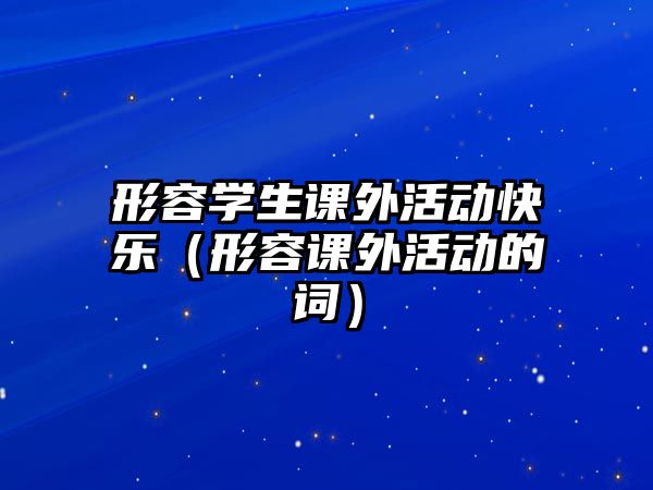 形容學(xué)生課外活動(dòng)快樂(lè)（形容課外活動(dòng)的詞）