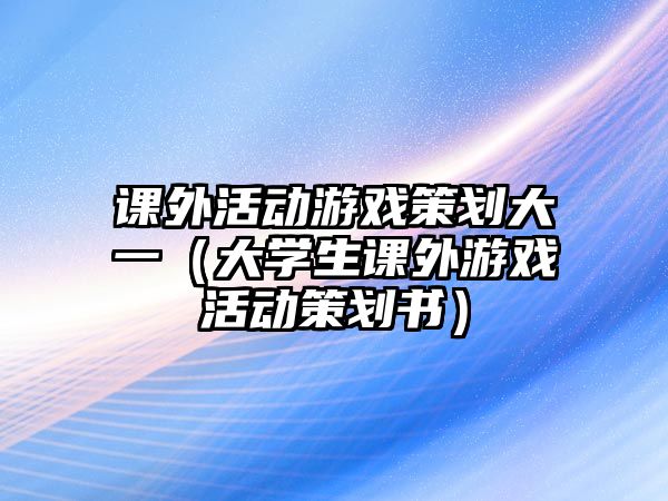 課外活動(dòng)游戲策劃大一（大學(xué)生課外游戲活動(dòng)策劃書）