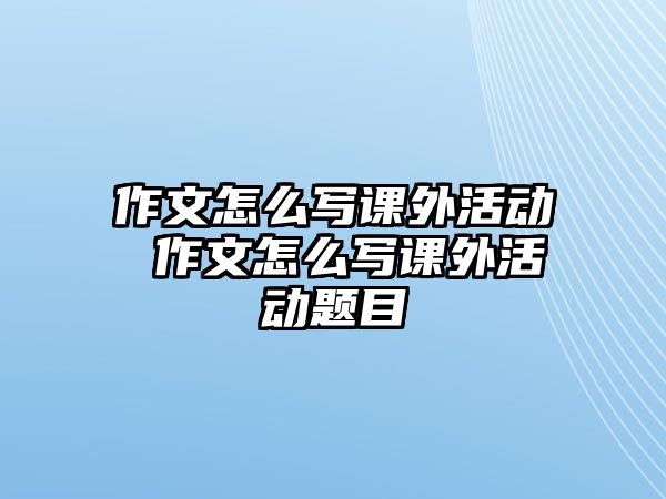 作文怎么寫課外活動 作文怎么寫課外活動題目