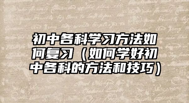 初中各科學習方法如何復習（如何學好初中各科的方法和技巧）