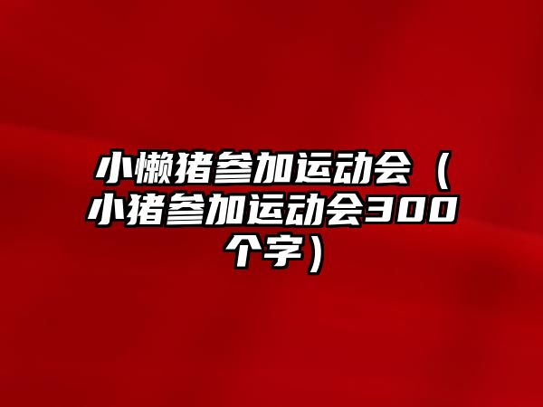 小懶豬參加運動會（小豬參加運動會300個字）