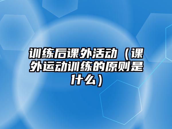 訓練后課外活動（課外運動訓練的原則是什么）