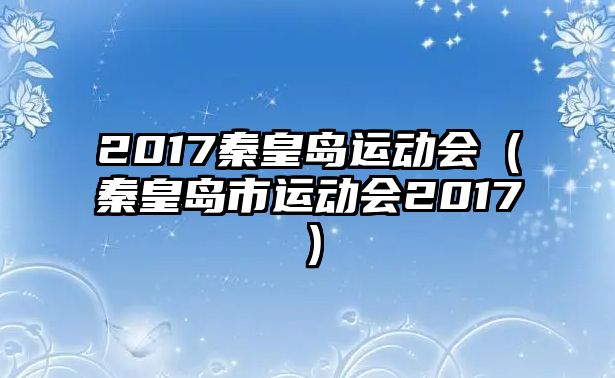 2017秦皇島運(yùn)動(dòng)會(huì)（秦皇島市運(yùn)動(dòng)會(huì)2017）