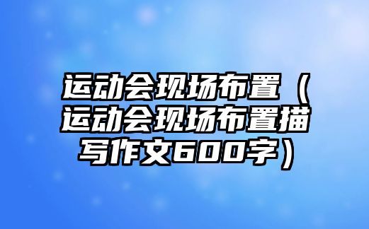 運(yùn)動(dòng)會(huì)現(xiàn)場(chǎng)布置（運(yùn)動(dòng)會(huì)現(xiàn)場(chǎng)布置描寫作文600字）