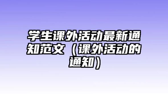 學(xué)生課外活動(dòng)最新通知范文（課外活動(dòng)的通知）