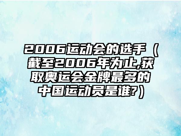 2006運動會的選手（截至2006年為止,獲取奧運會金牌最多的中國運動員是誰?）