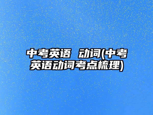 中考英語 動詞(中考英語動詞考點梳理)