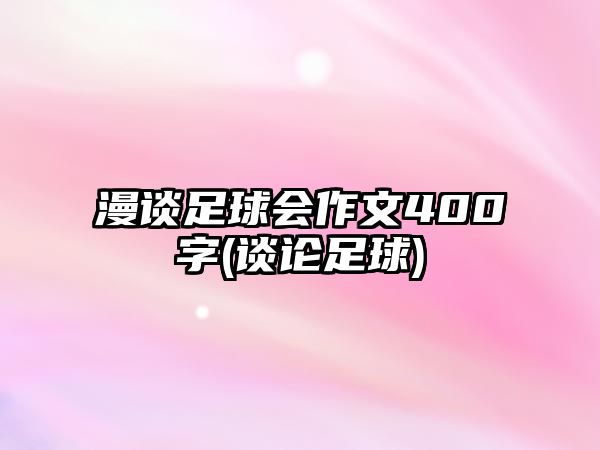 漫談足球會(huì)作文400字(談?wù)撟闱?