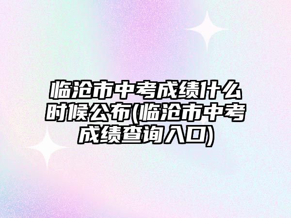 臨滄市中考成績什么時候公布(臨滄市中考成績查詢入口)