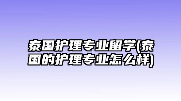 泰國護理專業(yè)留學(泰國的護理專業(yè)怎么樣)