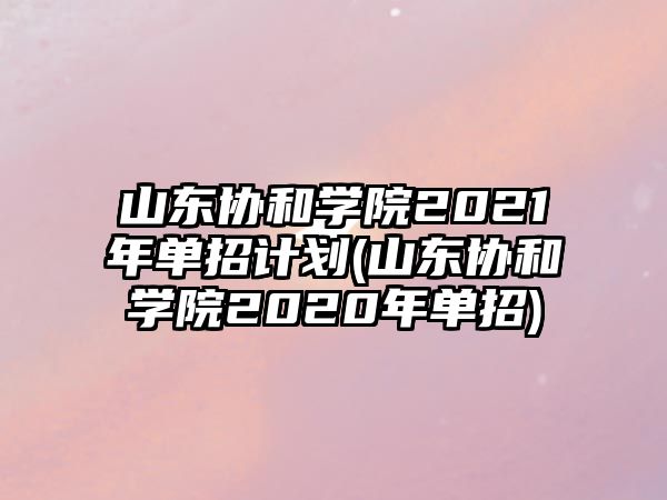 山東協(xié)和學(xué)院2021年單招計(jì)劃(山東協(xié)和學(xué)院2020年單招)