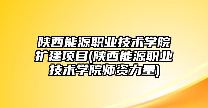 陜西能源職業(yè)技術(shù)學院擴建項目(陜西能源職業(yè)技術(shù)學院師資力量)