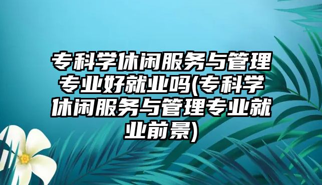 ?？茖W休閑服務與管理專業(yè)好就業(yè)嗎(?？茖W休閑服務與管理專業(yè)就業(yè)前景)