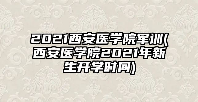 2021西安醫(yī)學(xué)院軍訓(xùn)(西安醫(yī)學(xué)院2021年新生開(kāi)學(xué)時(shí)間)