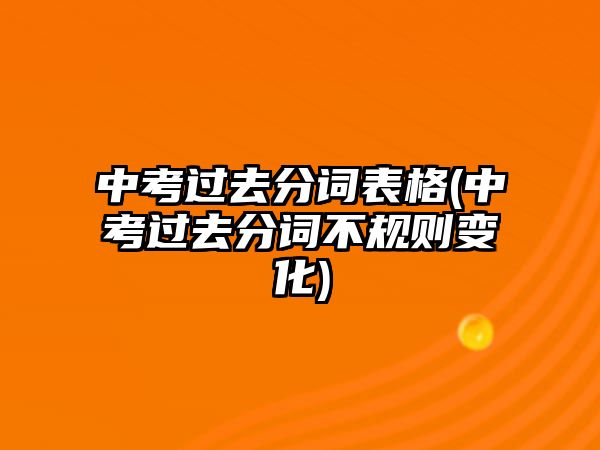 中考過(guò)去分詞表格(中考過(guò)去分詞不規(guī)則變化)