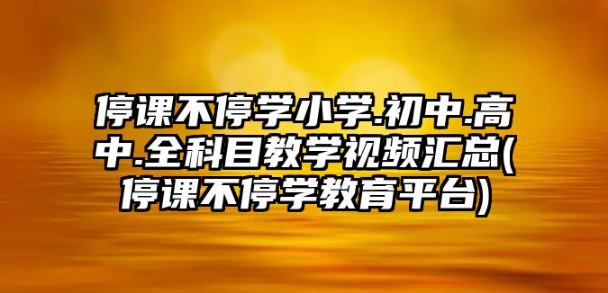 停課不停學(xué)小學(xué).初中.高中.全科目教學(xué)視頻匯總(停課不停學(xué)教育平臺)