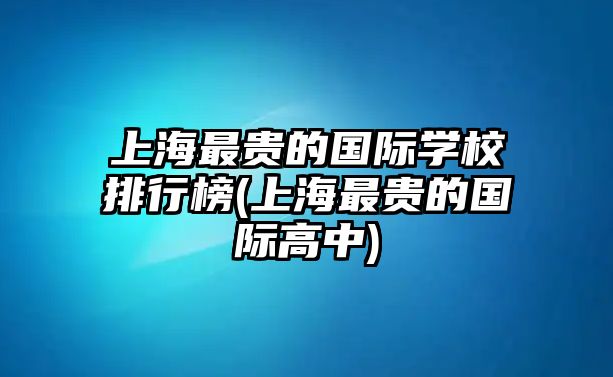 上海最貴的國際學校排行榜(上海最貴的國際高中)