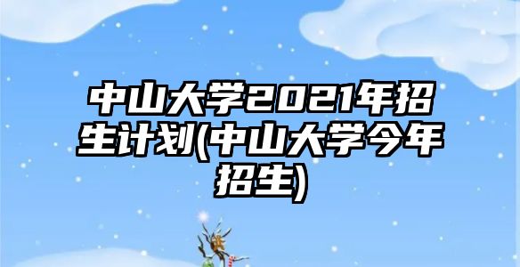 中山大學(xué)2021年招生計劃(中山大學(xué)今年招生)