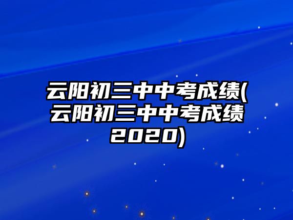 云陽(yáng)初三中中考成績(jī)(云陽(yáng)初三中中考成績(jī)2020)