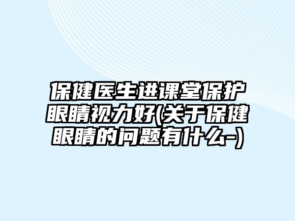 保健醫(yī)生進(jìn)課堂保護(hù)眼睛視力好(關(guān)于保健眼睛的問題有什么-)