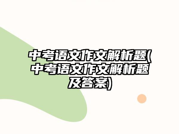 中考語(yǔ)文作文解析題(中考語(yǔ)文作文解析題及答案)