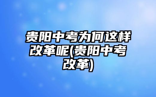 貴陽中考為何這樣改革呢(貴陽中考改革)