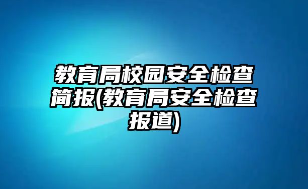 教育局校園安全檢查簡報(教育局安全檢查報道)