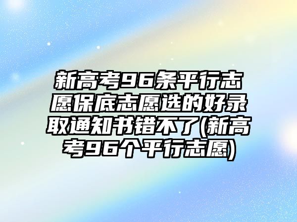 新高考96條平行志愿保底志愿選的好錄取通知書錯(cuò)不了(新高考96個(gè)平行志愿)