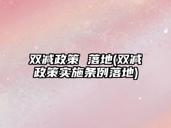 雙減政策 落地(雙減政策實施條例落地)