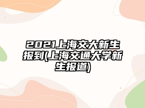 2021上海交大新生報(bào)到(上海交通大學(xué)新生報(bào)道)